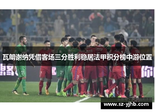 瓦朗谢纳凭借客场三分胜利稳居法甲积分榜中游位置