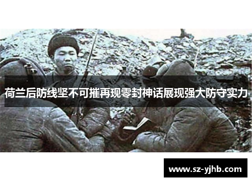 荷兰后防线坚不可摧再现零封神话展现强大防守实力