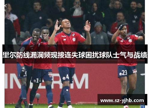 里尔防线漏洞频现接连失球困扰球队士气与战绩