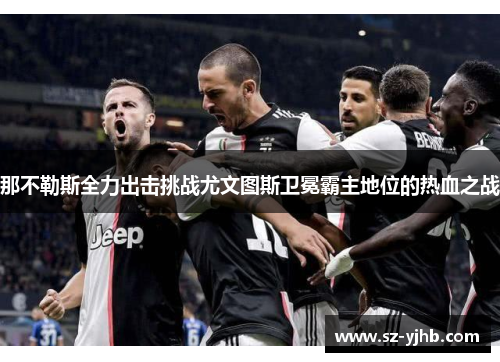 那不勒斯全力出击挑战尤文图斯卫冕霸主地位的热血之战