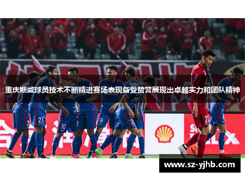 重庆斯威球员技术不断精进赛场表现备受赞誉展现出卓越实力和团队精神