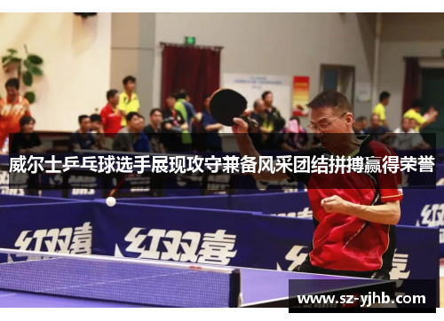 威尔士乒乓球选手展现攻守兼备风采团结拼搏赢得荣誉