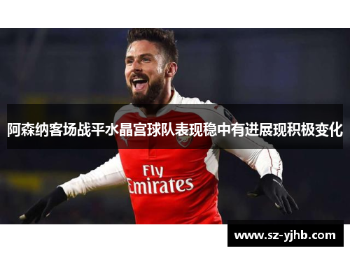 阿森纳客场战平水晶宫球队表现稳中有进展现积极变化