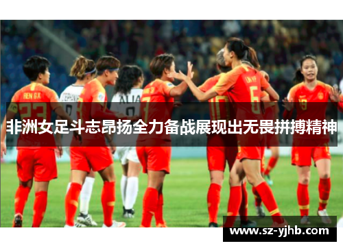 非洲女足斗志昂扬全力备战展现出无畏拼搏精神