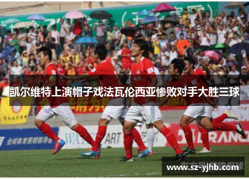 凯尔维特上演帽子戏法瓦伦西亚惨败对手大胜三球