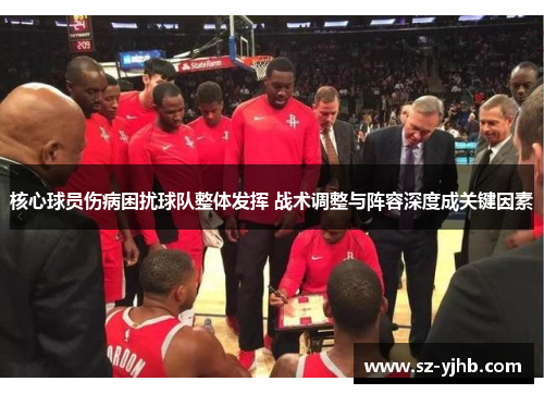 核心球员伤病困扰球队整体发挥 战术调整与阵容深度成关键因素