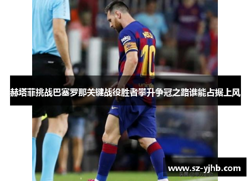 赫塔菲挑战巴塞罗那关键战役胜者攀升争冠之路谁能占据上风