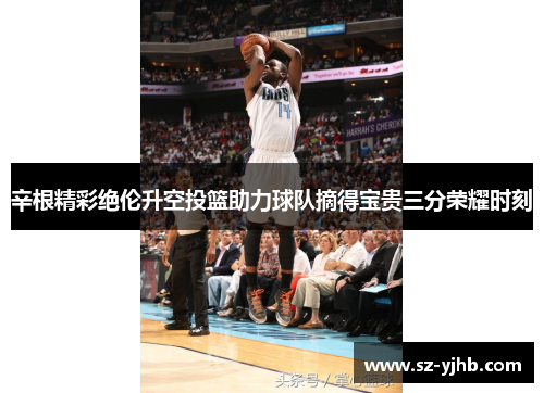 辛根精彩绝伦升空投篮助力球队摘得宝贵三分荣耀时刻