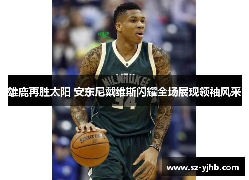 雄鹿再胜太阳 安东尼戴维斯闪耀全场展现领袖风采